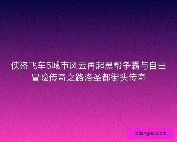 侠盗飞车5城市风云再起黑帮争霸与自由冒险传奇之路洛圣都街头传奇