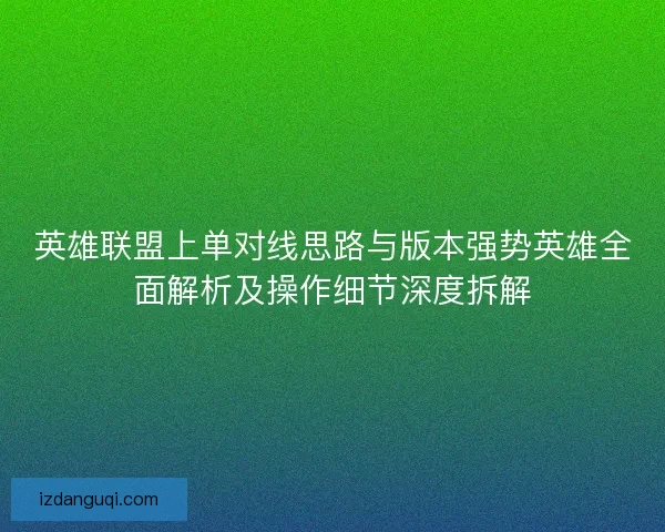 英雄联盟上单对线思路与版本强势英雄全面解析及操作细节深度拆解