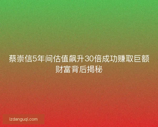 蔡崇信5年间估值飙升30倍成功赚取巨额财富背后揭秘