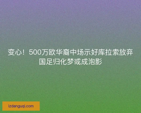 变心！500万欧华裔中场示好库拉索放弃国足归化梦或成泡影