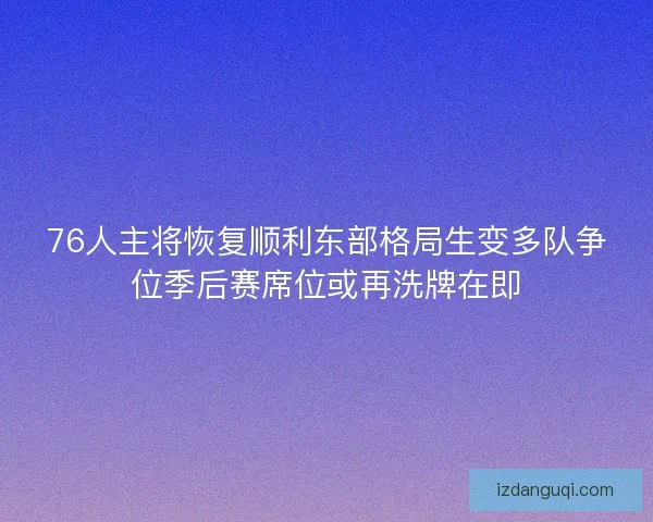 76人主将恢复顺利东部格局生变多队争位季后赛席位或再洗牌在即