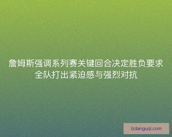 詹姆斯强调系列赛关键回合决定胜负要求全队打出紧迫感与强烈对抗