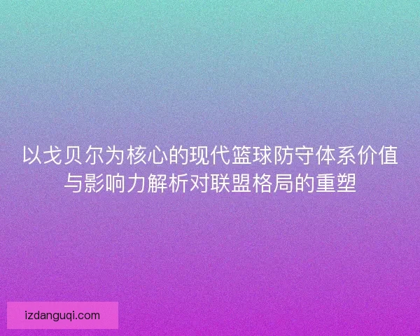 以戈贝尔为核心的现代篮球防守体系价值与影响力解析对联盟格局的重塑
