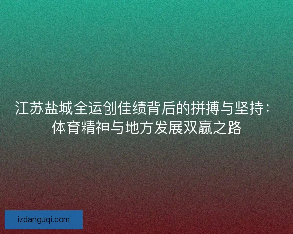 江苏盐城全运创佳绩背后的拼搏与坚持：体育精神与地方发展双赢之路