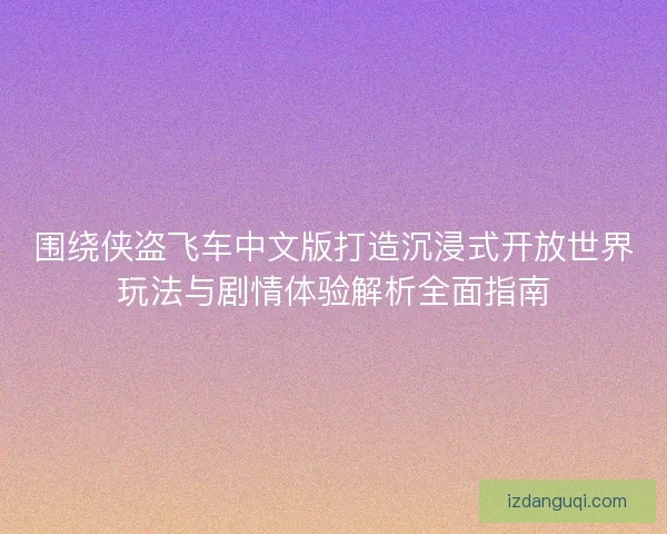 围绕侠盗飞车中文版打造沉浸式开放世界玩法与剧情体验解析全面指南