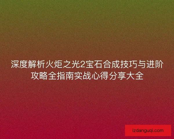 深度解析火炬之光2宝石合成技巧与进阶攻略全指南实战心得分享大全