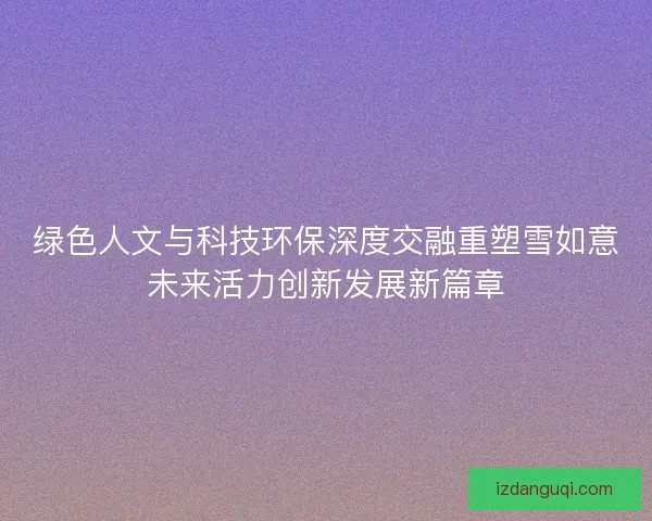 绿色人文与科技环保深度交融重塑雪如意未来活力创新发展新篇章