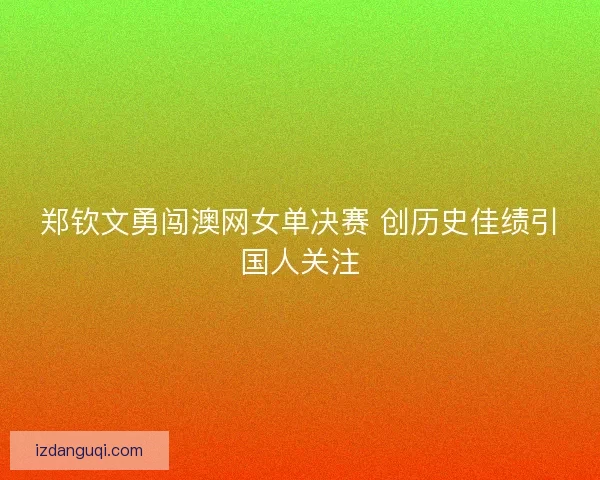 郑钦文勇闯澳网女单决赛 创历史佳绩引国人关注