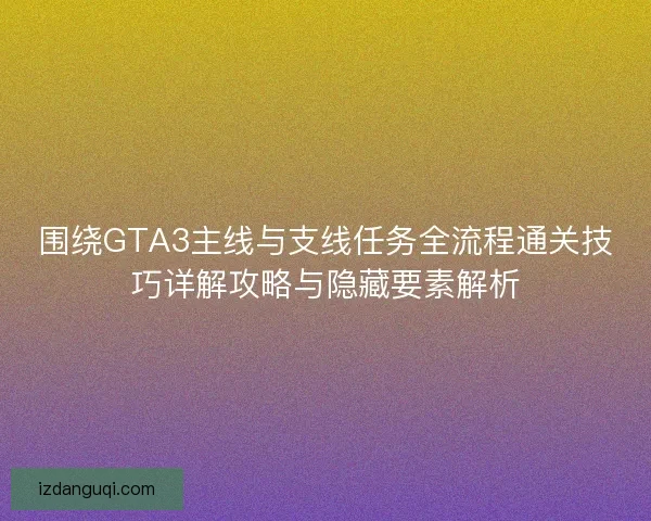 围绕GTA3主线与支线任务全流程通关技巧详解攻略与隐藏要素解析
