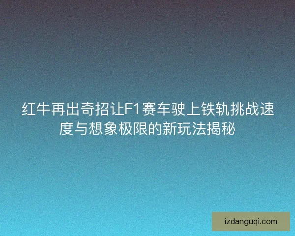 红牛再出奇招让F1赛车驶上铁轨挑战速度与想象极限的新玩法揭秘