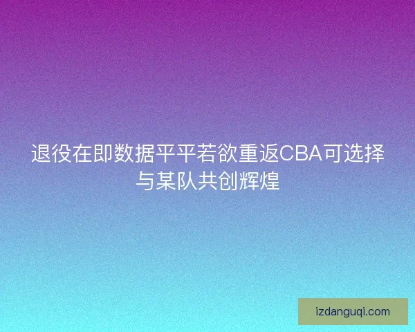 退役在即数据平平若欲重返CBA可选择与某队共创辉煌