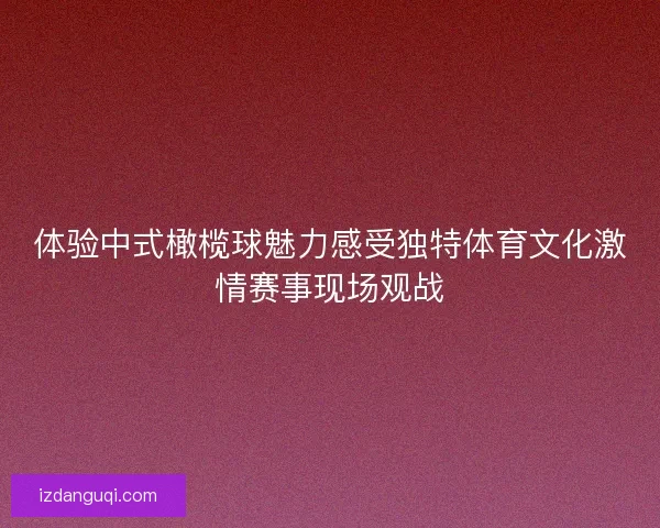 体验中式橄榄球魅力感受独特体育文化激情赛事现场观战