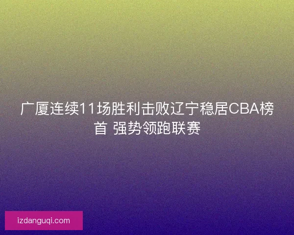 广厦连续11场胜利击败辽宁稳居CBA榜首 强势领跑联赛